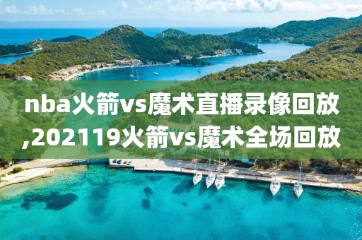 nba火箭vs魔术直播录像回放,202119火箭vs魔术全场回放