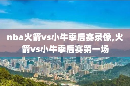 nba火箭vs小牛季后赛录像,火箭vs小牛季后赛第一场