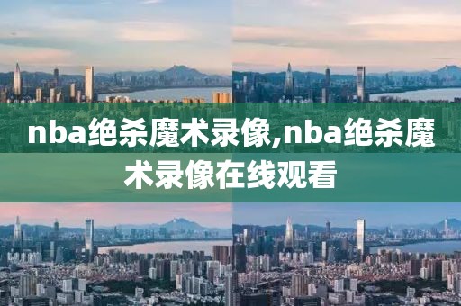 nba绝杀魔术录像,nba绝杀魔术录像在线观看