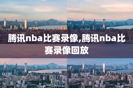 腾讯nba比赛录像,腾讯nba比赛录像回放