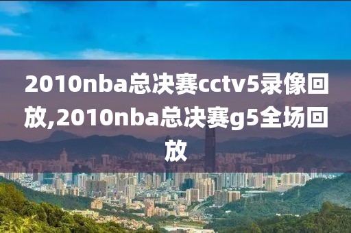 2010nba总决赛cctv5录像回放,2010nba总决赛g5全场回放
