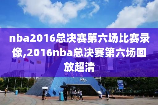 nba2016总决赛第六场比赛录像,2016nba总决赛第六场回放超清