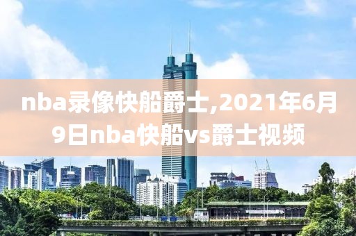 nba录像快船爵士,2021年6月9日nba快船vs爵士视频