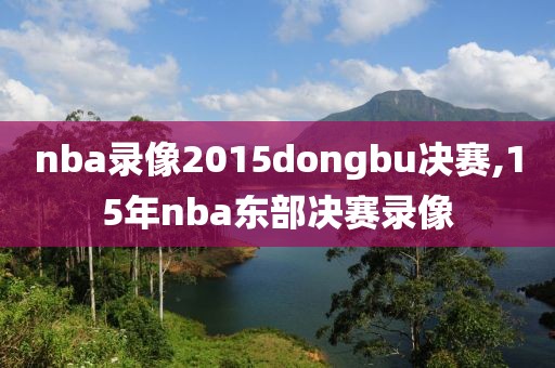 nba录像2015dongbu决赛,15年nba东部决赛录像