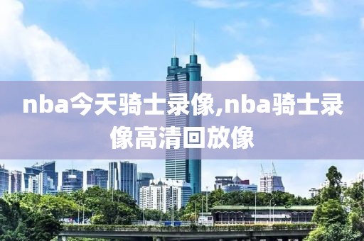 nba今天骑士录像,nba骑士录像高清回放像