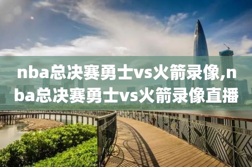 nba总决赛勇士vs火箭录像,nba总决赛勇士vs火箭录像直播