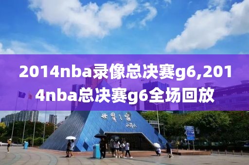 2014nba录像总决赛g6,2014nba总决赛g6全场回放