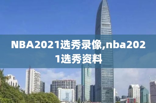 NBA2021选秀录像,nba2021选秀资料