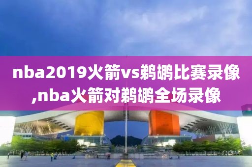 nba2019火箭vs鹈鹕比赛录像,nba火箭对鹈鹕全场录像