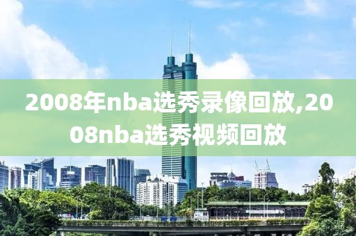 2008年nba选秀录像回放,2008nba选秀视频回放