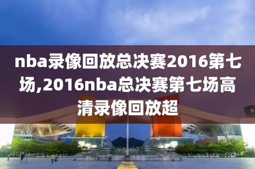 nba录像回放总决赛2016第七场,2016nba总决赛第七场高清录像回放超
