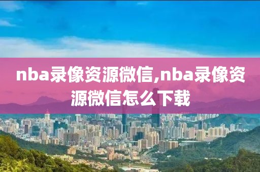 nba录像资源微信,nba录像资源微信怎么下载