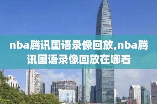 nba腾讯国语录像回放,nba腾讯国语录像回放在哪看