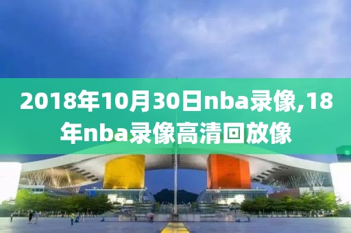 2018年10月30日nba录像,18年nba录像高清回放像