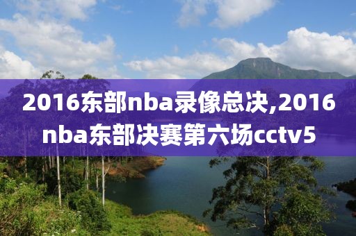 2016东部nba录像总决,2016nba东部决赛第六场cctv5