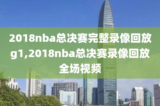 2018nba总决赛完整录像回放g1,2018nba总决赛录像回放全场视频