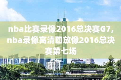 nba比赛录像2016总决赛G7,nba录像高清回放像2016总决赛第七场