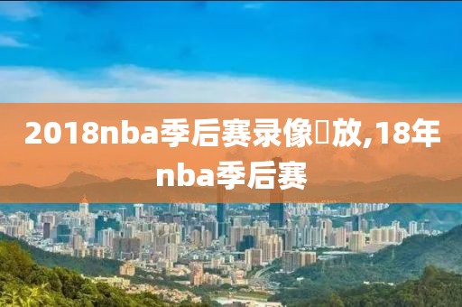 2018nba季后赛录像囧放,18年nba季后赛