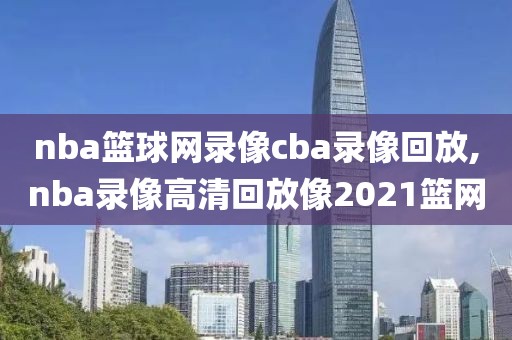 nba篮球网录像cba录像回放,nba录像高清回放像2021篮网