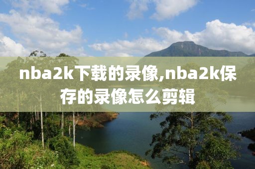 nba2k下载的录像,nba2k保存的录像怎么剪辑