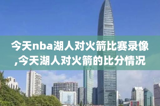今天nba湖人对火箭比赛录像,今天湖人对火箭的比分情况
