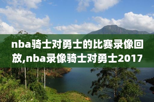 nba骑士对勇士的比赛录像回放,nba录像骑士对勇士2017