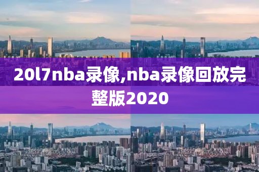 20l7nba录像,nba录像回放完整版2020