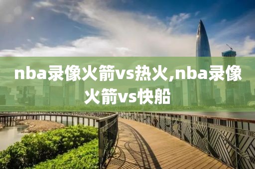 nba录像火箭vs热火,nba录像火箭vs快船