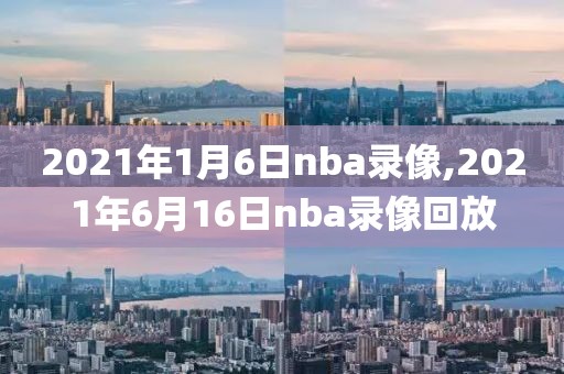 2021年1月6日nba录像,2021年6月16日nba录像回放