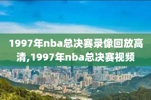 1997年nba总决赛录像回放高清,1997年nba总决赛视频