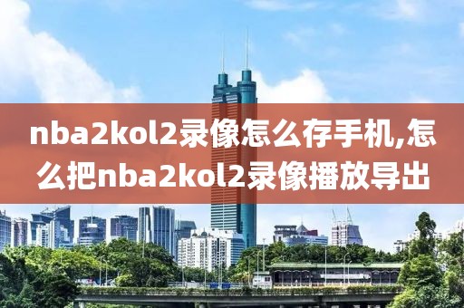 nba2kol2录像怎么存手机,怎么把nba2kol2录像播放导出