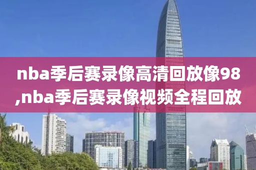 nba季后赛录像高清回放像98,nba季后赛录像视频全程回放