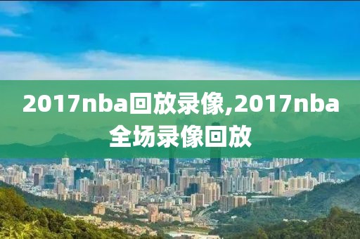 2017nba回放录像,2017nba全场录像回放