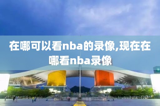 在哪可以看nba的录像,现在在哪看nba录像