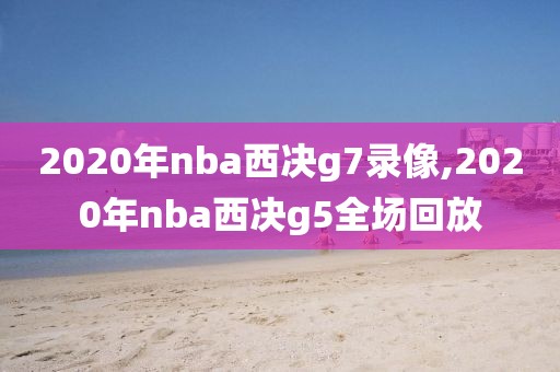 2020年nba西决g7录像,2020年nba西决g5全场回放