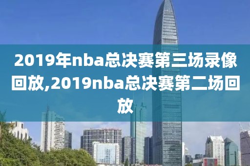 2019年nba总决赛第三场录像回放,2019nba总决赛第二场回放