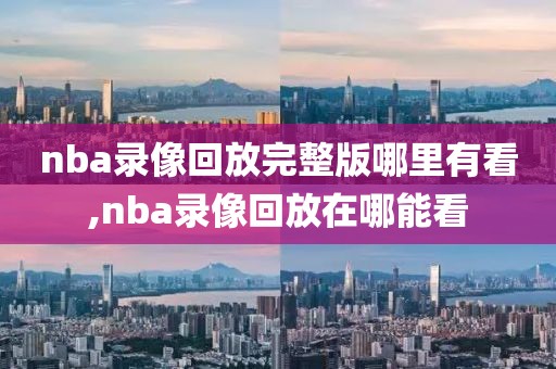 nba录像回放完整版哪里有看,nba录像回放在哪能看
