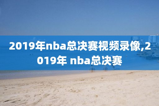 2019年nba总决赛视频录像,2019年 nba总决赛