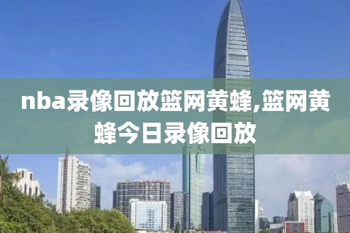 nba录像回放篮网黄蜂,篮网黄蜂今日录像回放