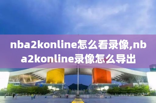 nba2konline怎么看录像,nba2konline录像怎么导出