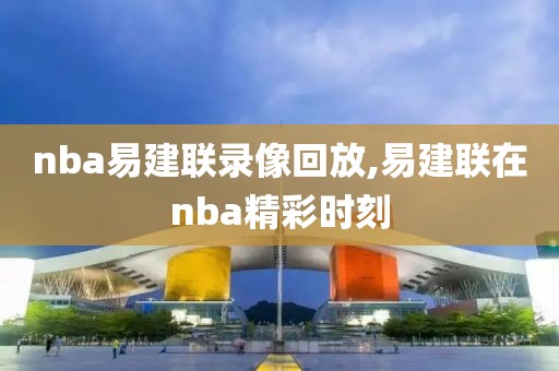 nba易建联录像回放,易建联在nba精彩时刻