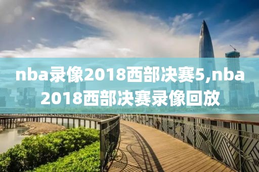 nba录像2018西部决赛5,nba2018西部决赛录像回放