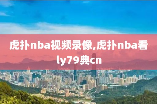 虎扑nba视频录像,虎扑nba看ly79典cn