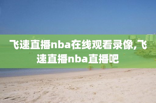 飞速直播nba在线观看录像,飞速直播nba直播吧