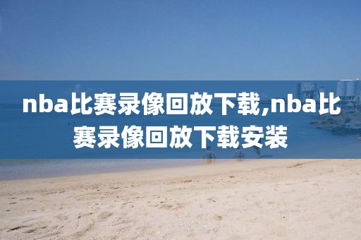 nba比赛录像回放下载,nba比赛录像回放下载安装