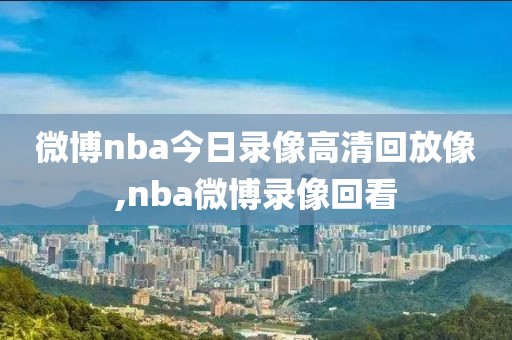 微博nba今日录像高清回放像,nba微博录像回看