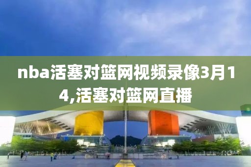 nba活塞对篮网视频录像3月14,活塞对篮网直播