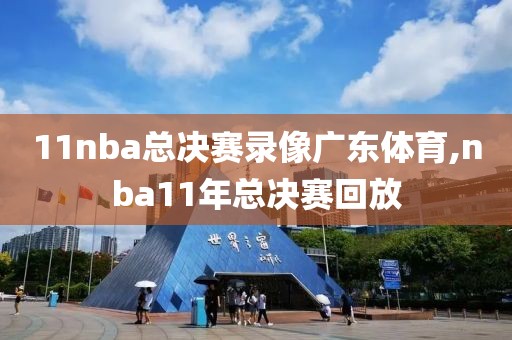 11nba总决赛录像广东体育,nba11年总决赛回放