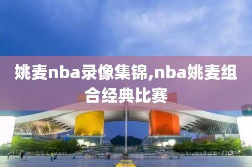 姚麦nba录像集锦,nba姚麦组合经典比赛
