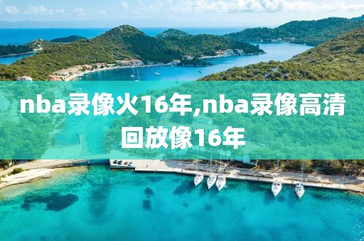 nba录像火16年,nba录像高清回放像16年